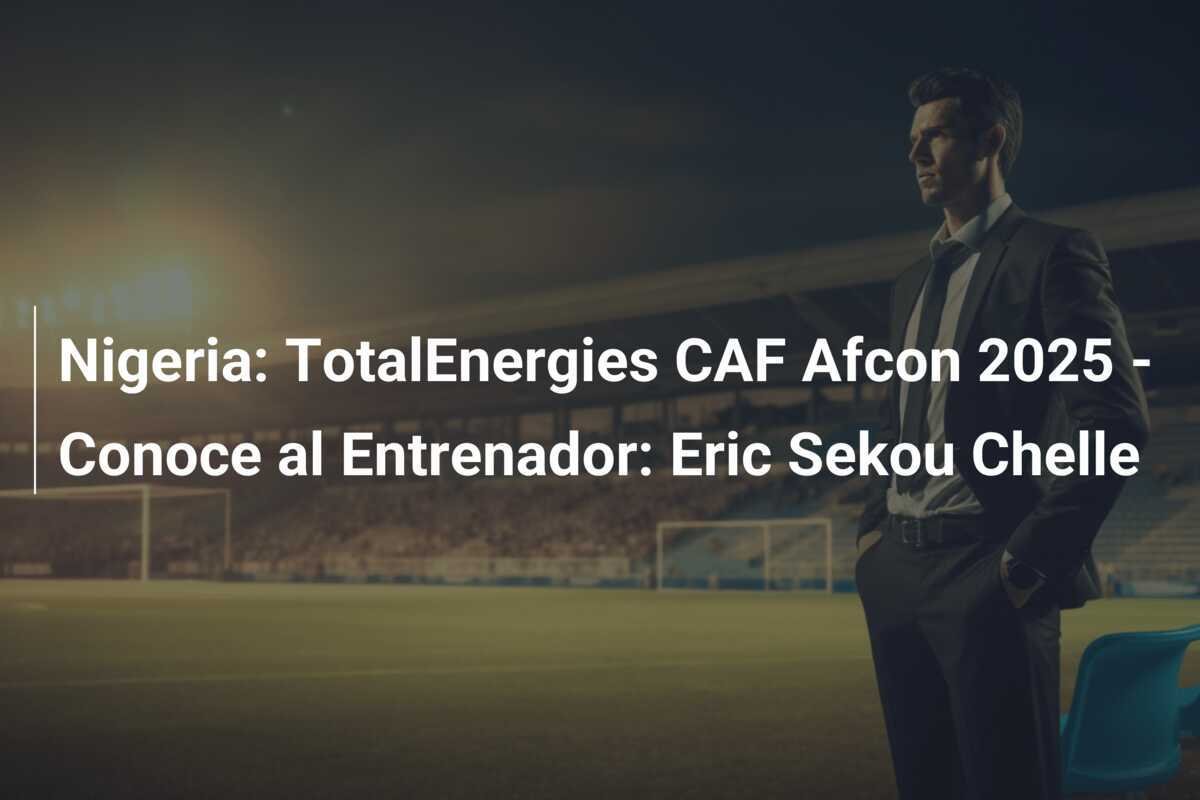 Nigeria: TotalEnergies CAF Afcon 2025 - Conoce al Entrenador: Eric Sekou Chelle