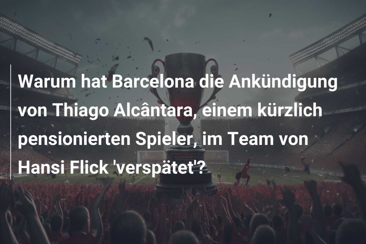 Warum hat Barcelona die Ankündigung von Thiago Alcântara, einem kürzlich pensionierten Spieler, im Team von Hansi Flick ‘verspätet’?