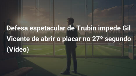 Defesa espetacular de Trubin impede Gil Vicente de abrir o placar no 27º segundo (Vídeo)