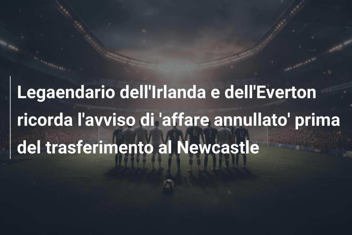 Legaendario dell'Irlanda e dell'Everton ricorda l'avviso di 'affare annullato' prima del trasferimento al Newcastle