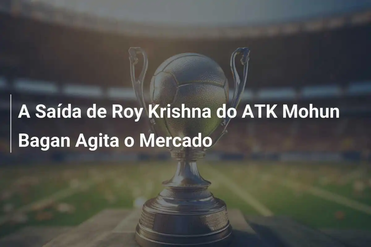 A Saída de Roy Krishna do ATK Mohun Bagan Agita o Mercado