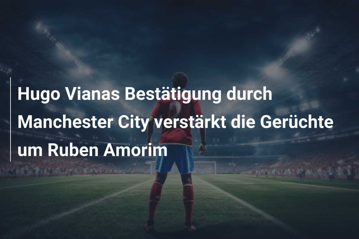 Hugo Vianas Bestätigung durch Manchester City verstärkt die Gerüchte um Ruben Amorim