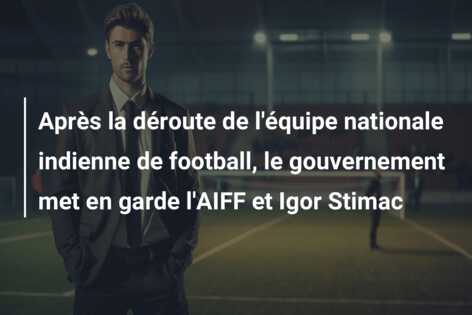 Après la déroute de l’équipe nationale indienne de football, le gouvernement met en garde l’AIFF et Igor Stimac