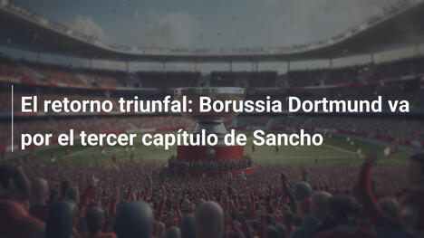El retorno triunfal: Borussia Dortmund va por el tercer capítulo de Sancho