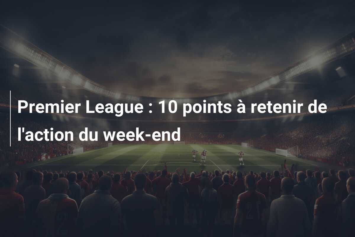 Premier League : 10 points à retenir de l'action du week-end