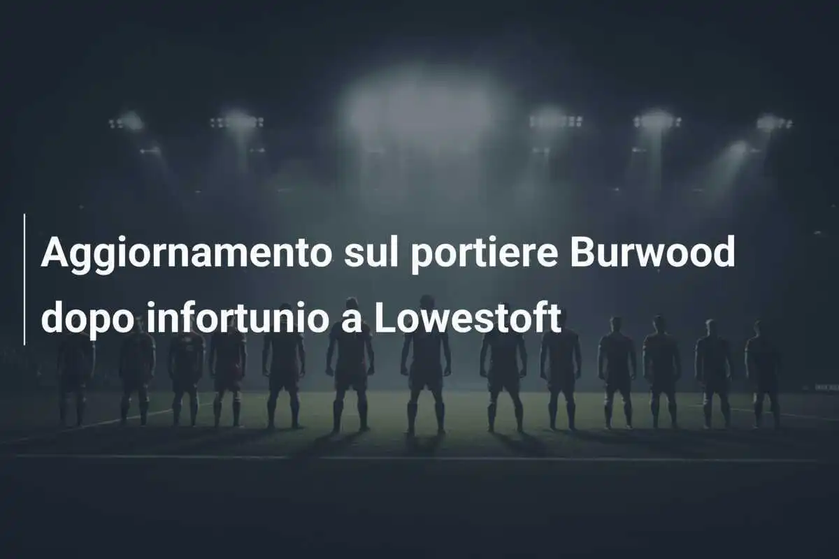 Aggiornamento sul portiere Burwood dopo infortunio a Lowestoft