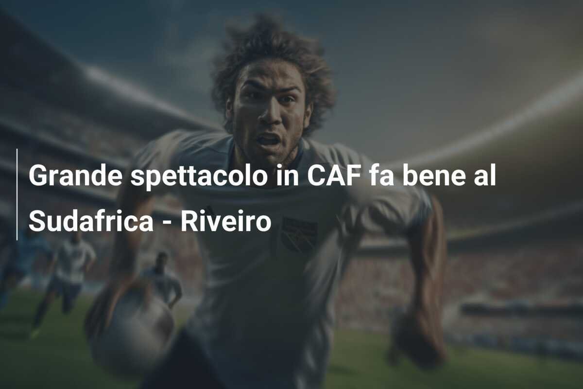 Grande spettacolo in CAF fa bene al Sudafrica - Riveiro