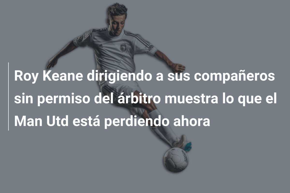 Roy Keane dirigiendo a sus compañeros sin permiso del árbitro muestra lo que el Man Utd está perdiendo ahora