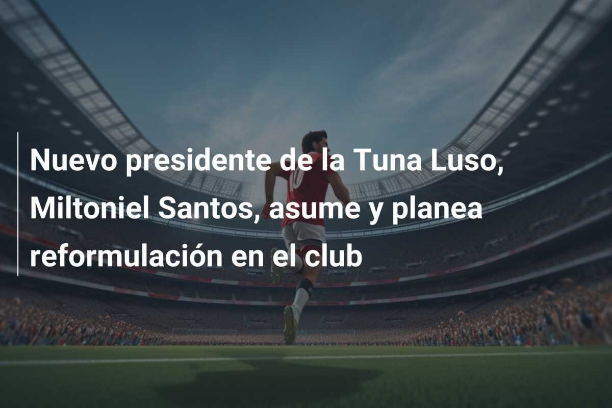 Nuevo presidente de la Tuna Luso, Miltoniel Santos, asume y planea reformulación en el club