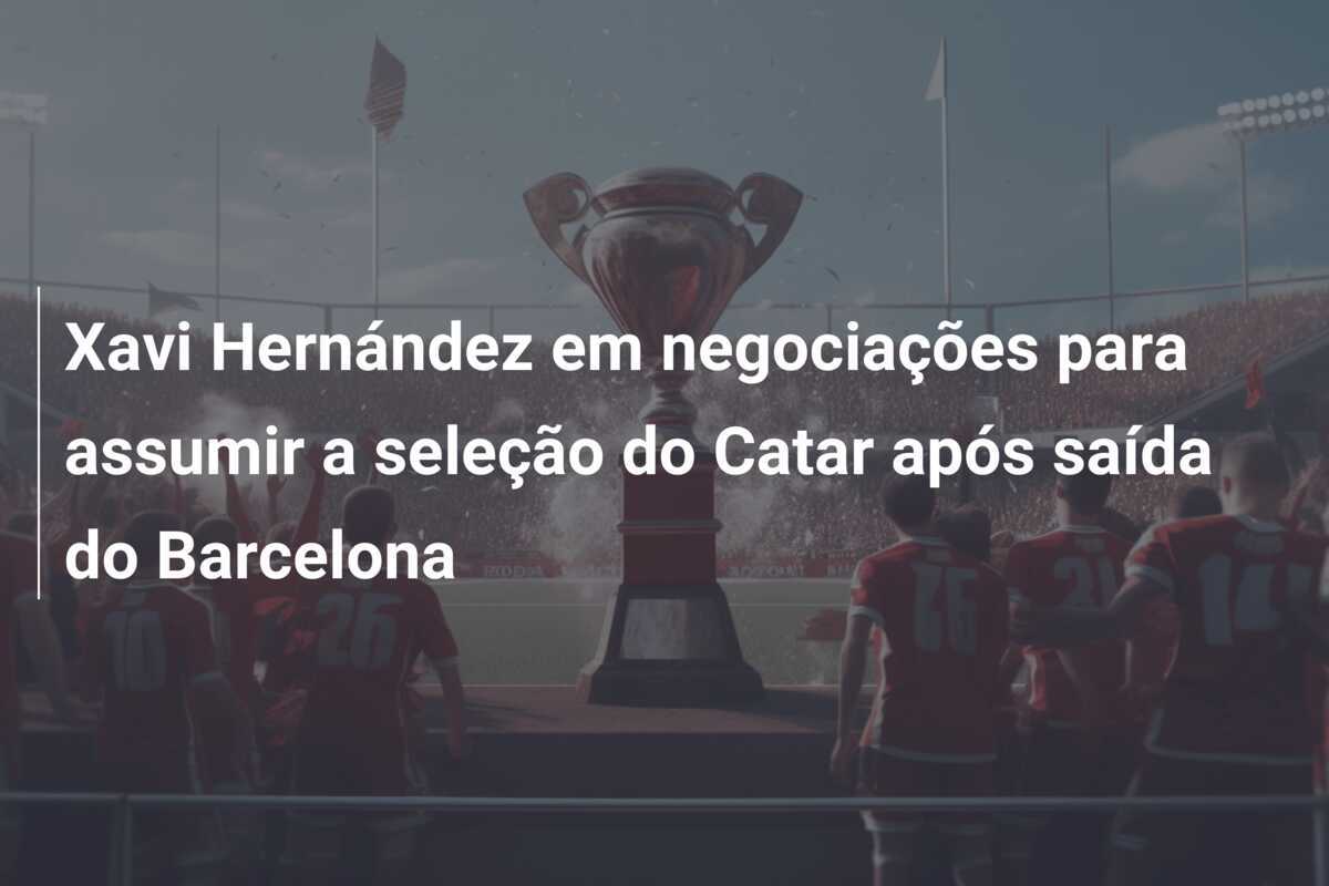 Xavi Hernández em negociações para assumir a seleção do Catar após saída do Barcelona
