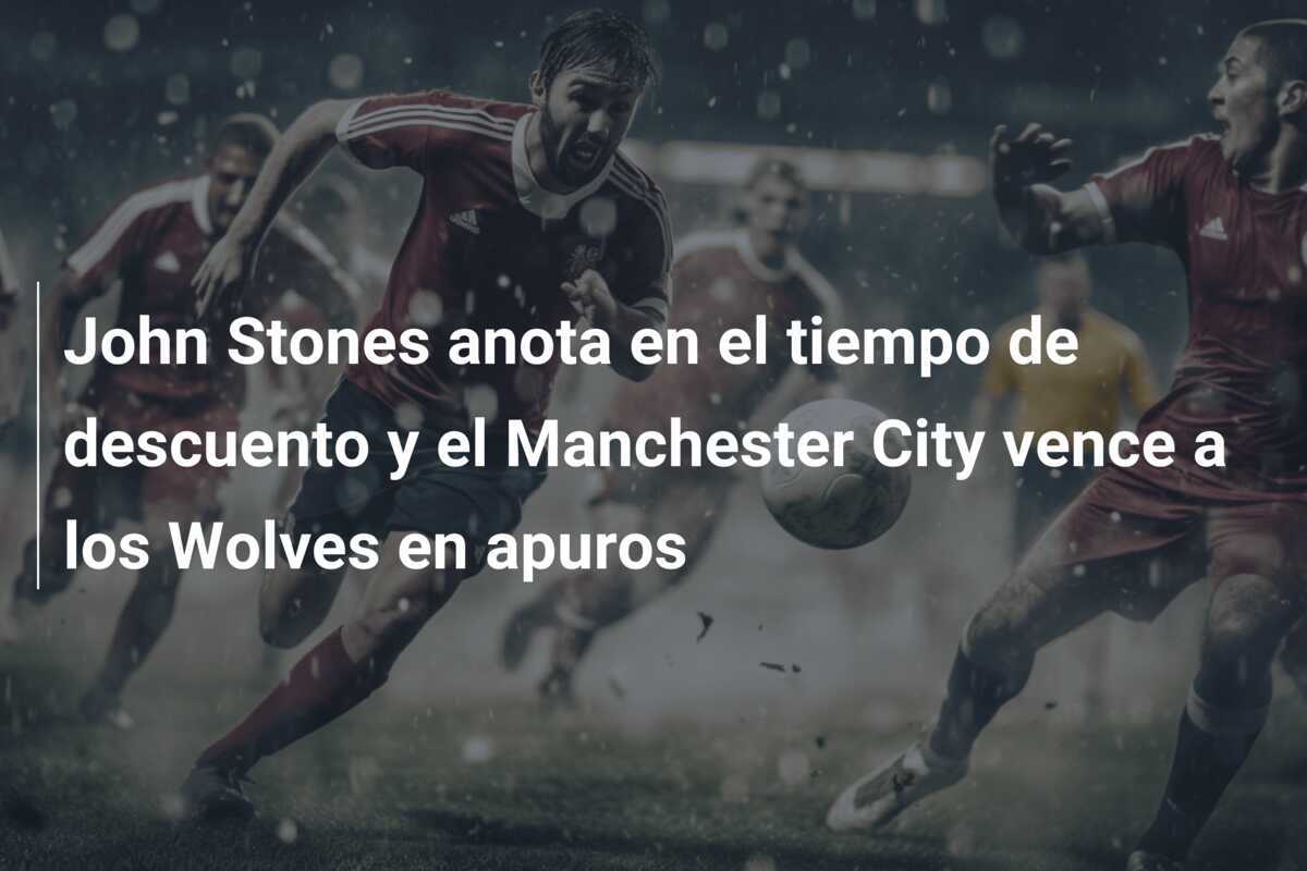 John Stones anota en el tiempo de descuento y el Manchester City vence a los Wolves en apuros
