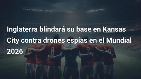 Inglaterra blindará su base en Kansas City contra drones espías en el Mundial 2026