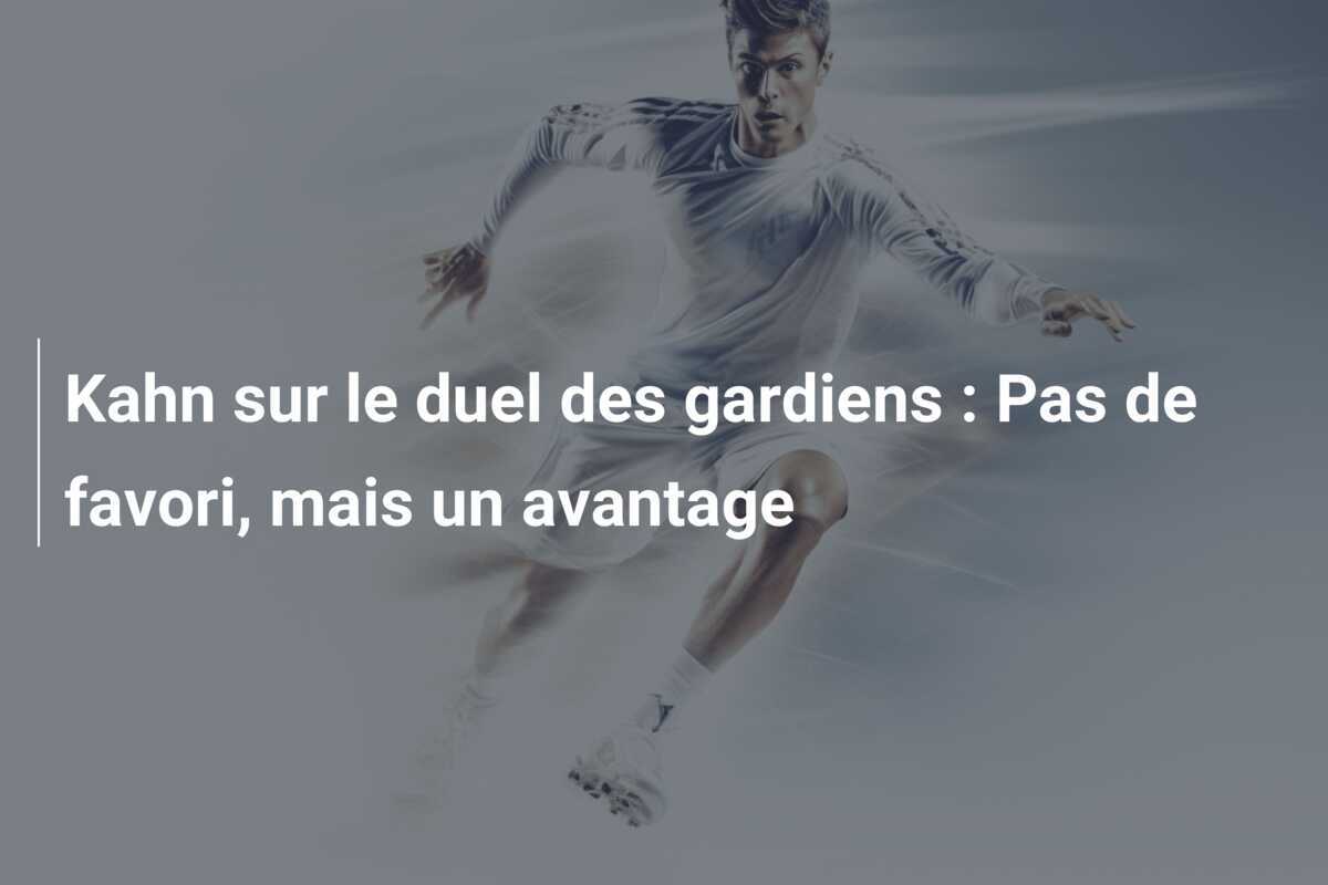 Kahn sur le duel des gardiens : Pas de favori, mais un avantage