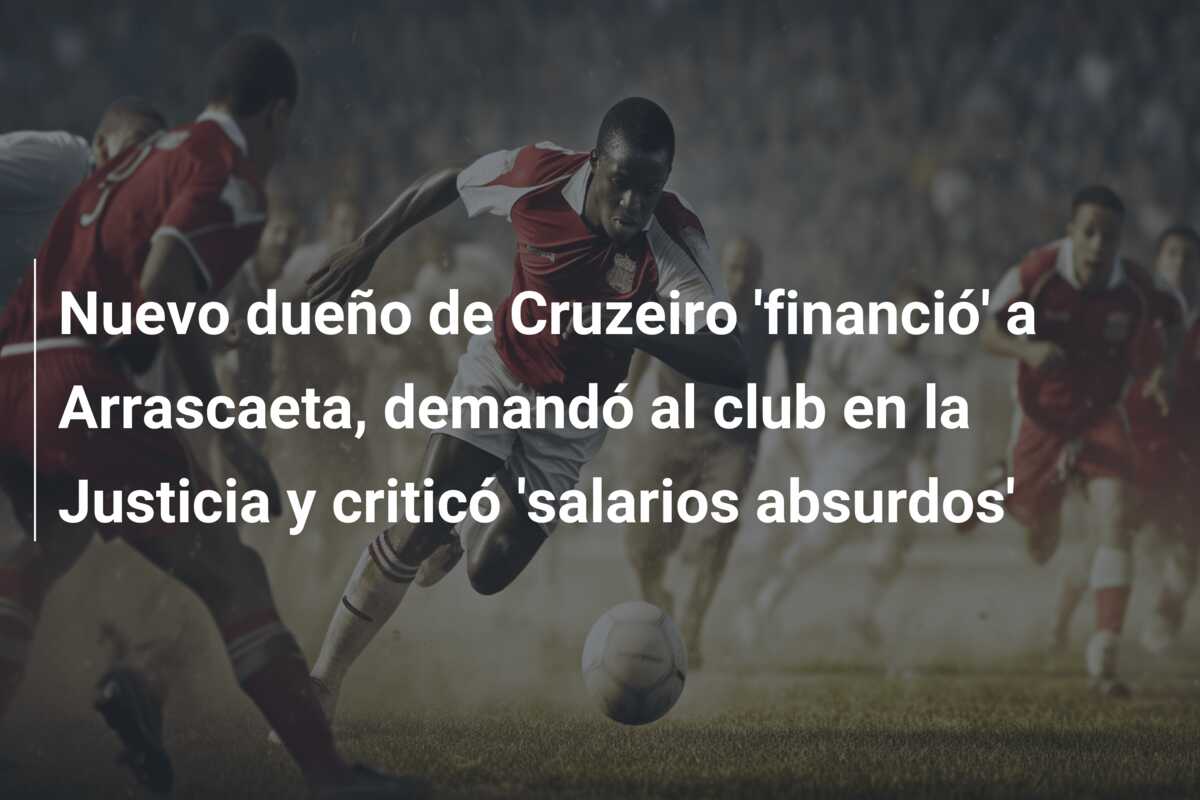 Nuevo dueño de Cruzeiro ‘financió’ a Arrascaeta, demandó al club en la Justicia y criticó ‘salarios absurdos’