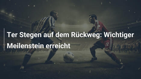 Ter Stegen auf dem Rückweg: Wichtiger Meilenstein erreicht