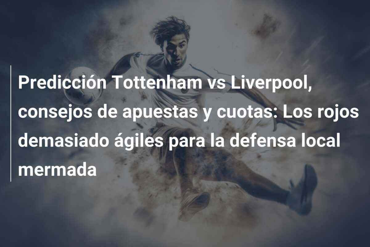 Predicción Tottenham vs Liverpool, consejos de apuestas y cuotas: Los rojos demasiado ágiles para la defensa local mermada