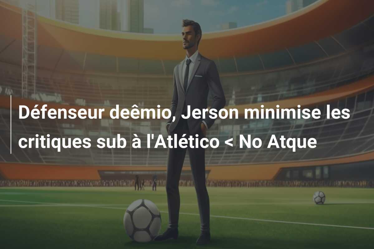 Défenseur deêmio, Jerson minimise les critiques sub à l’Atlético < No Atque