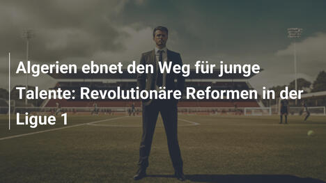Algerien ebnet den Weg für junge Talente: Revolutionäre Reformen in der Ligue 1