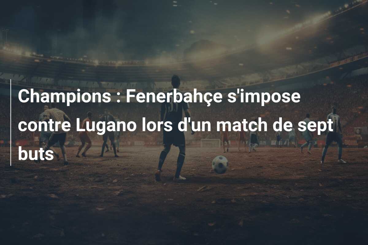 Champions : Fenerbahçe s’impose contre Lugano lors d’un match de sept buts