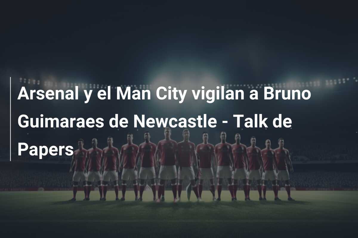 Arsenal y el Man City vigilan a Bruno Guimaraes de Newcastle – Talk de Papers