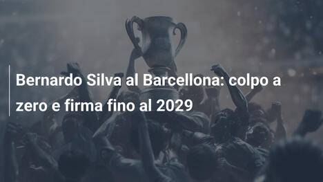 Bernardo Silva al Barcellona: colpo a zero e firma fino al 2029