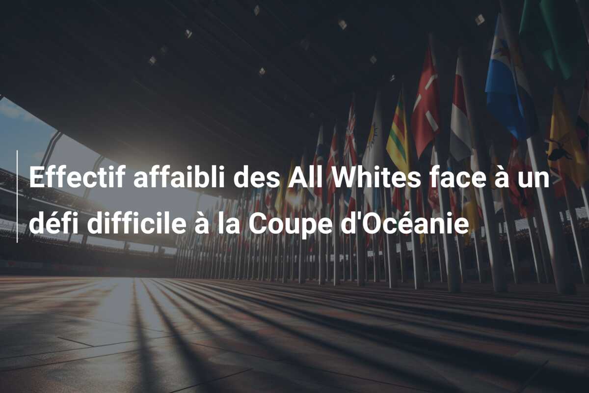 Effectif affaibli des All Whites face à un défi difficile à la Coupe d’Océanie
