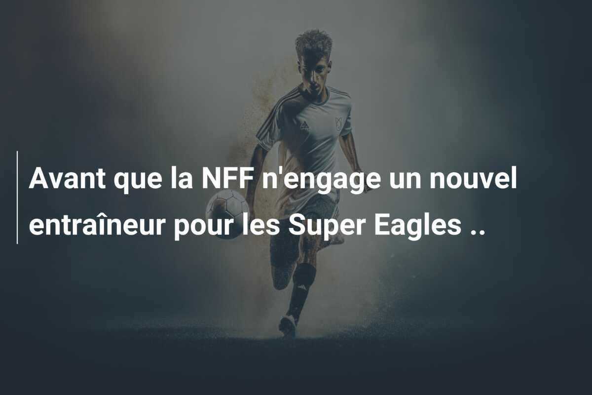 Avant que la NFF n’engage un nouvel entraîneur pour les Super Eagles ..
