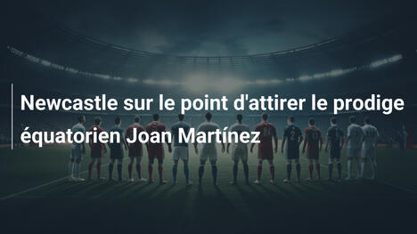 Newcastle sur le point d'attirer le prodige équatorien Joan Martínez