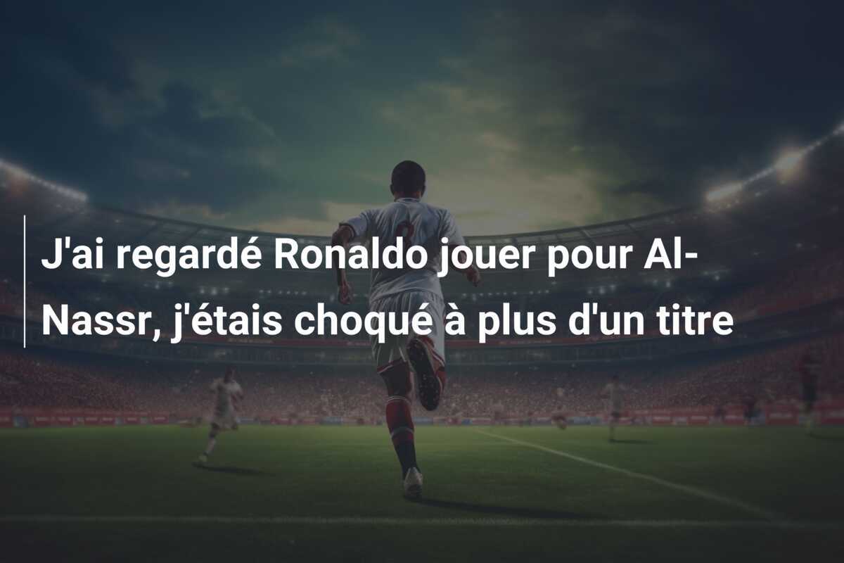 J'ai regardé Ronaldo jouer pour Al-Nassr, j'étais choqué à plus d'un titre
