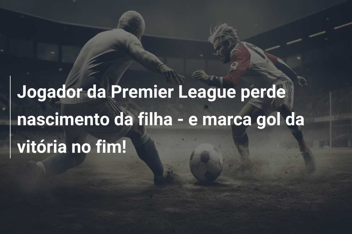 Jogador da Premier League perde nascimento da filha – e marca gol da vitória no fim!