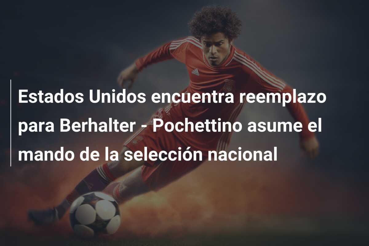 Estados Unidos encuentra reemplazo para Berhalter - Pochettino asume el mando de la selección nacional