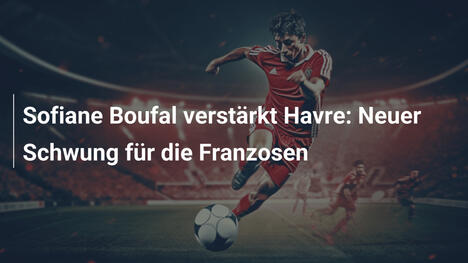 Sofiane Boufal verstärkt Havre: Neuer Schwung für die Franzosen