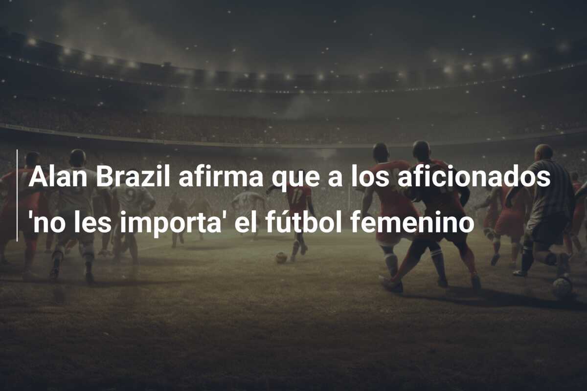 Alan Brazil afirma que a los aficionados 'no les importa' el fútbol femenino