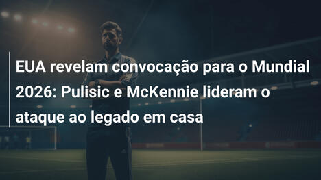 EUA revelam convocação para o Mundial 2026: Pulisic e McKennie lideram o ataque ao legado em casa