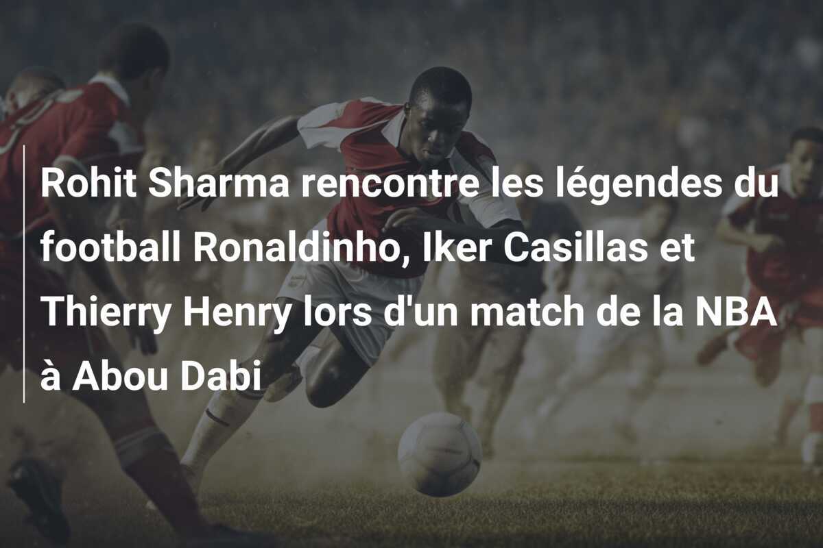 Rohit Sharma rencontre les légendes du football Ronaldinho, Iker Casillas et Thierry Henry lors d'un match de la NBA à Abou Dabi
