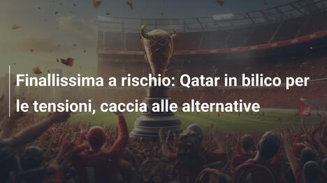 Finallissima a rischio: Qatar in bilico per le tensioni, caccia alle alternative