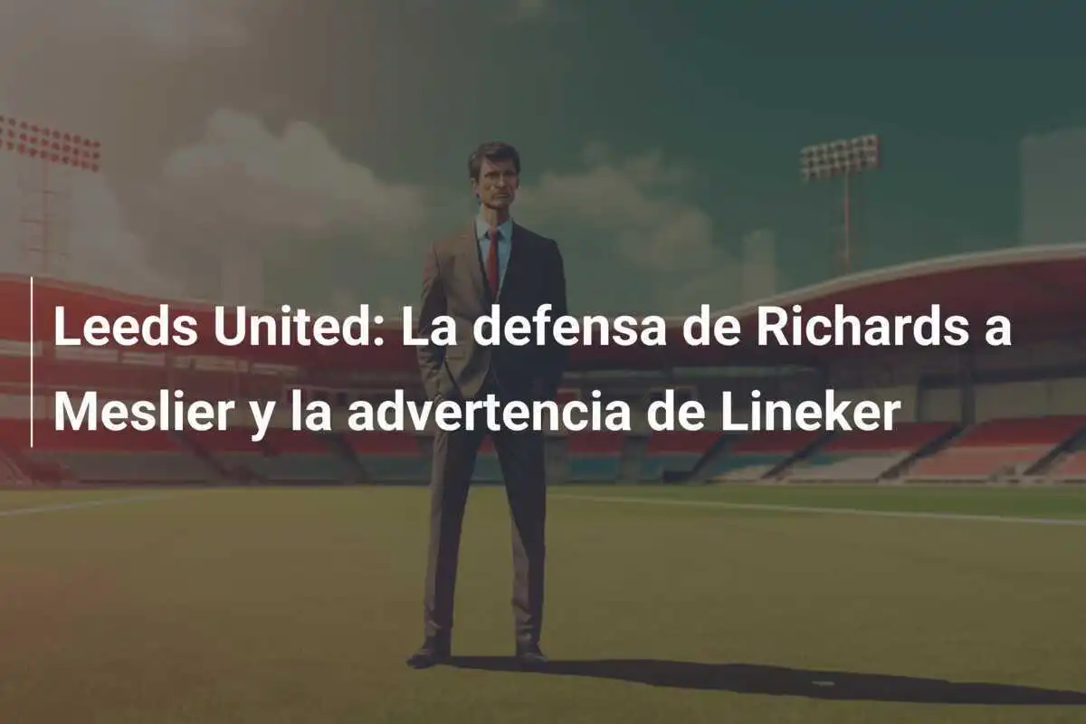 Leeds United: La defensa de Richards a Meslier y la advertencia de Lineker