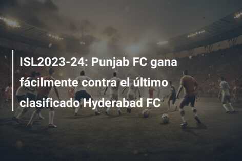 ISL2023-24: Punjab FC gana fácilmente contra el último clasificado Hyderabad FC