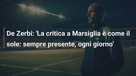 De Zerbi: 'La critica a Marsiglia è come il sole: sempre presente, ogni giorno'