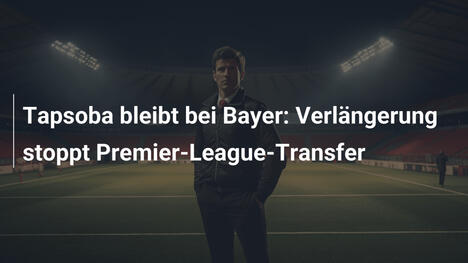 Tapsoba bleibt bei Bayer: Verlängerung stoppt Premier-League-Transfer