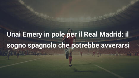 Unai Emery in pole per il Real Madrid: il sogno spagnolo che potrebbe avverarsi