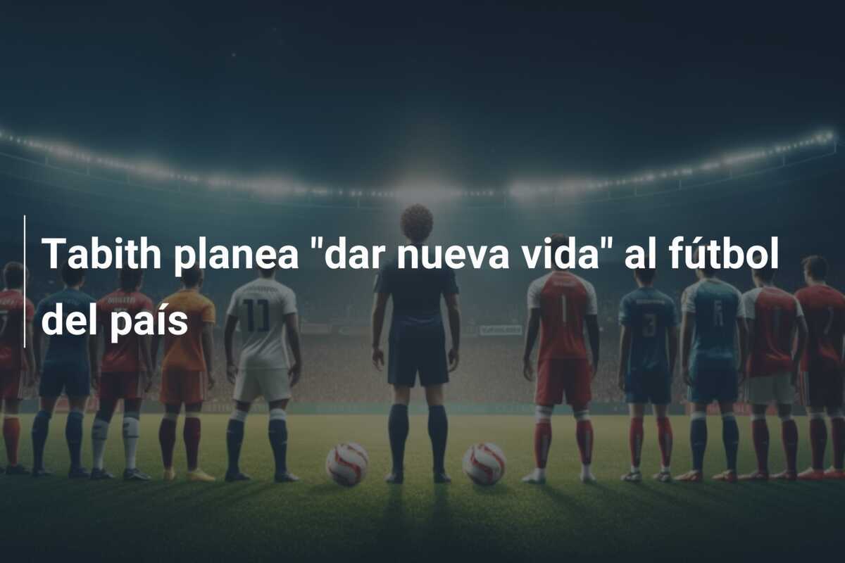 Tabith planea "dar nueva vida" al fútbol del país