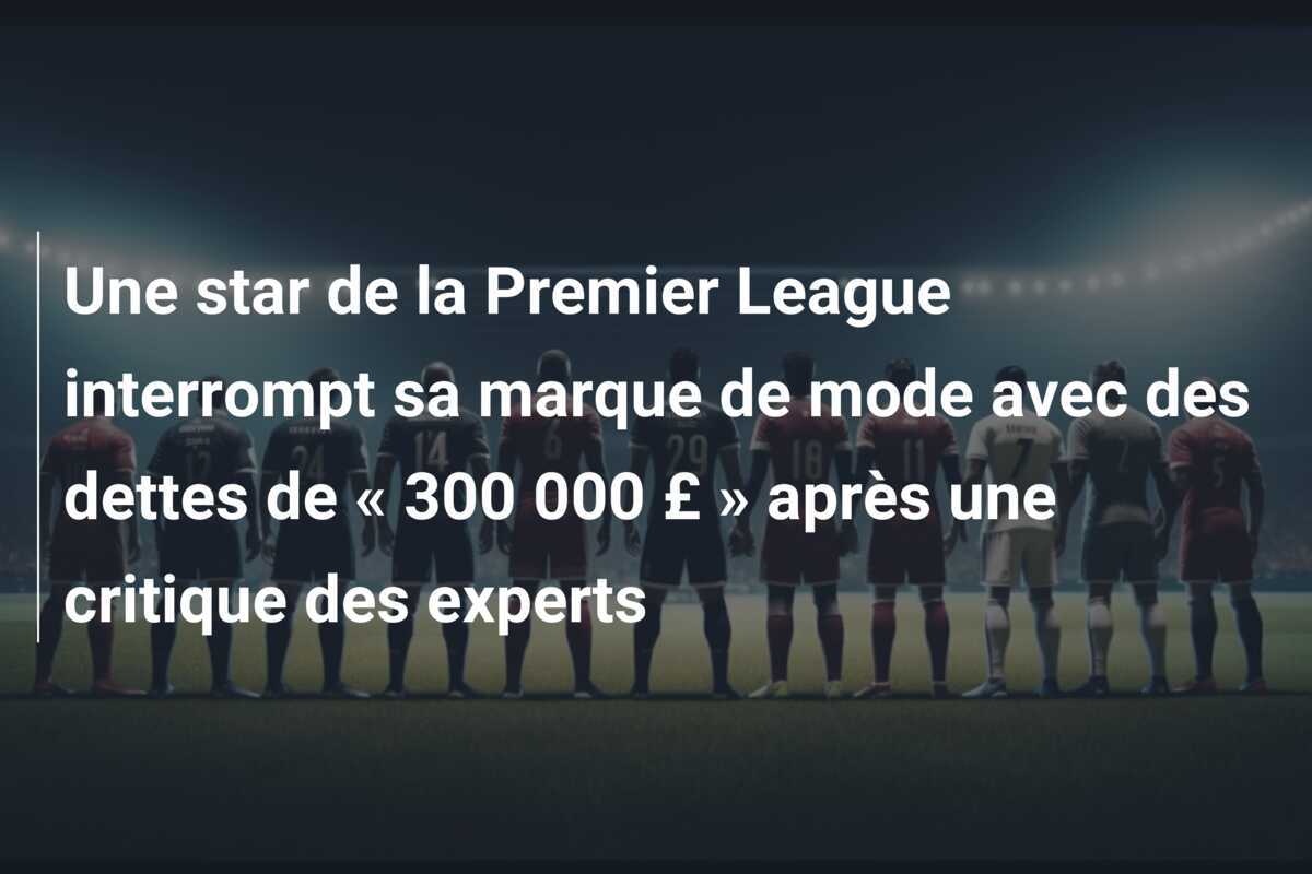 Une star de la Premier League interrompt sa marque de mode avec des dettes de « 300 000 £ » après une critique des experts