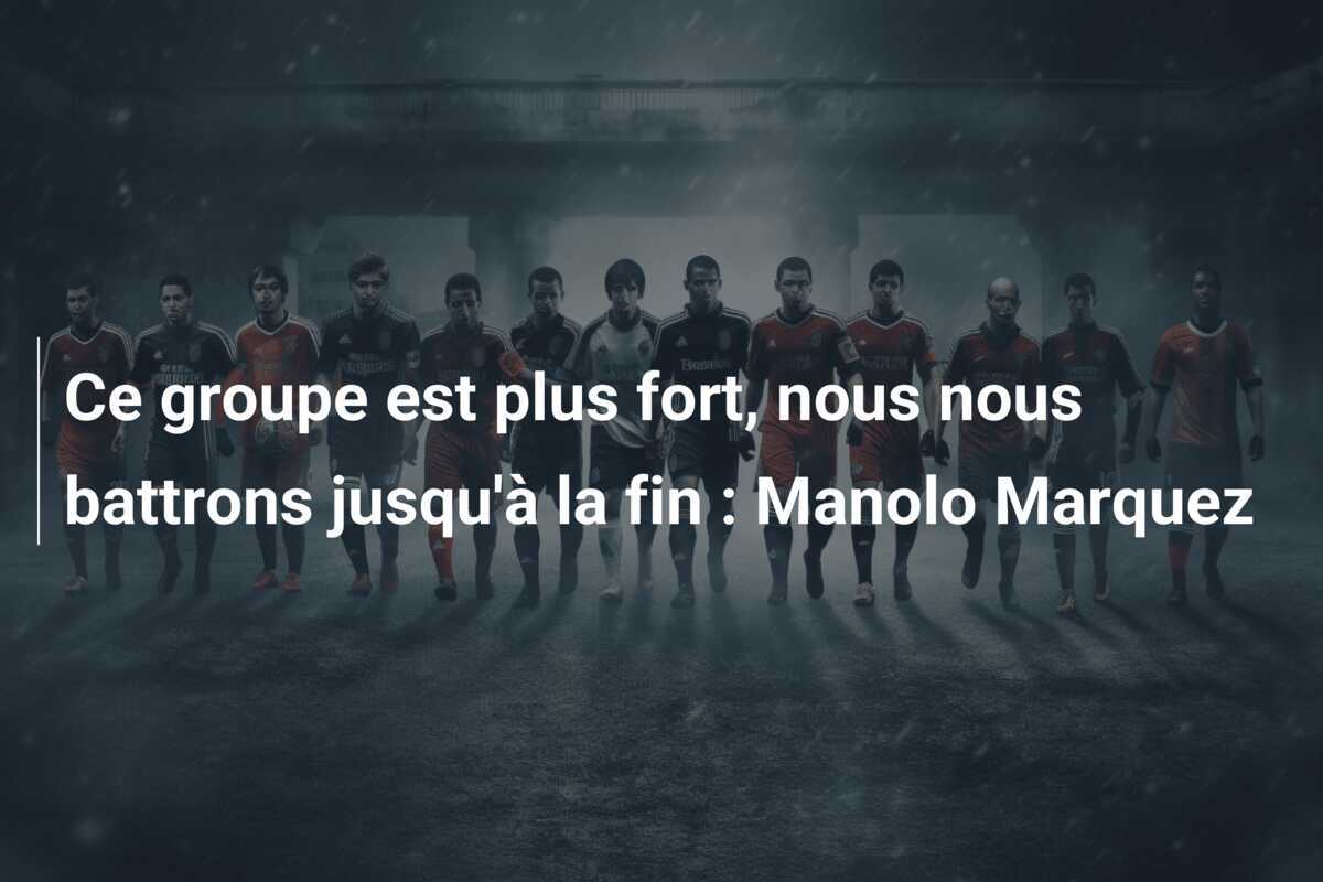Ce groupe est plus fort, nous nous battrons jusqu'à la fin : Manolo Marquez