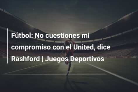 Fútbol: No cuestiones mi compromiso con el United, dice Rashford | Juegos Deportivos
