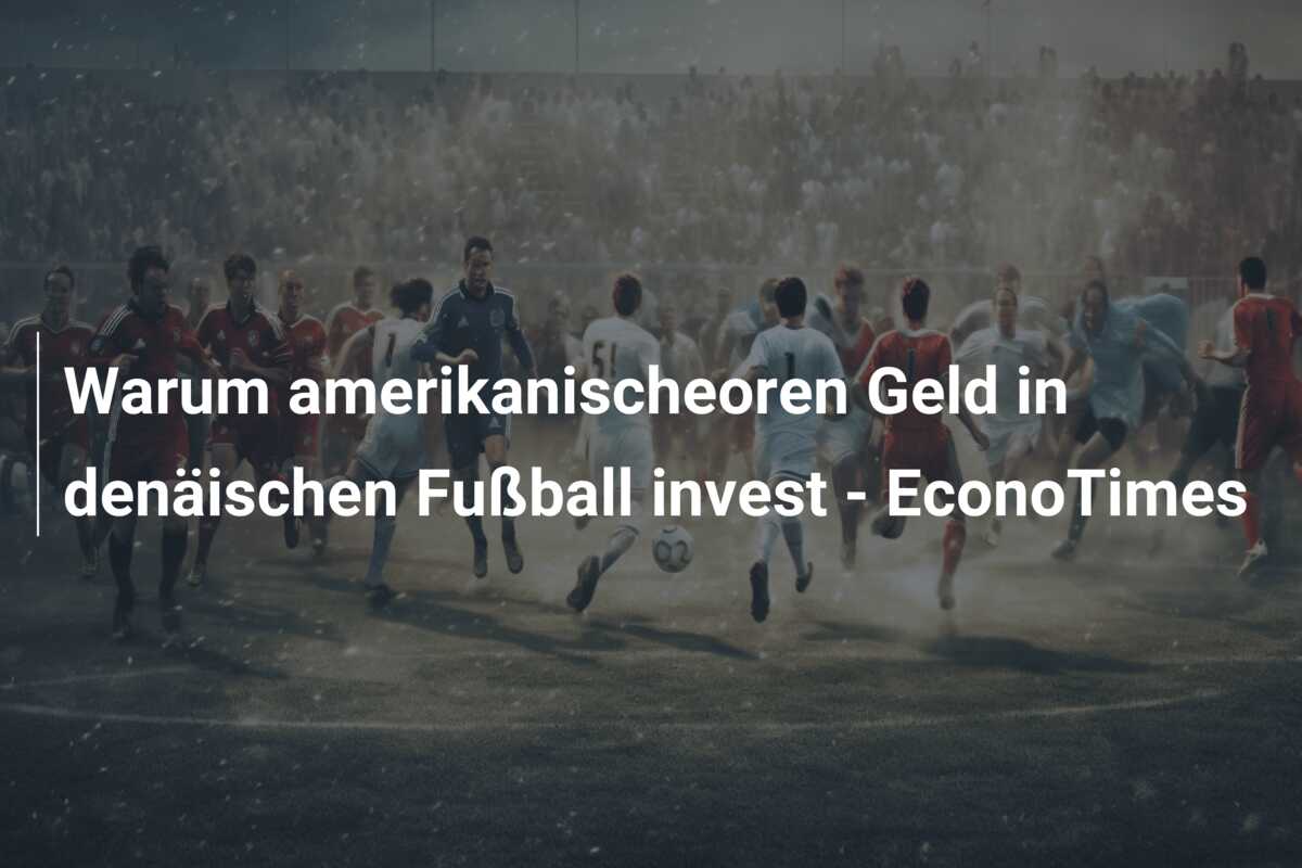 Warum amerikanischeoren Geld in denäischen Fußball invest – EconoTimes