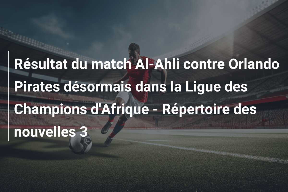 Résultat du match Al-Ahli contre Orlando Pirates désormais dans la Ligue des Champions d'Afrique - Répertoire des nouvelles 3