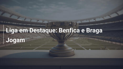Liga em Destaque: Benfica e Braga Jogam