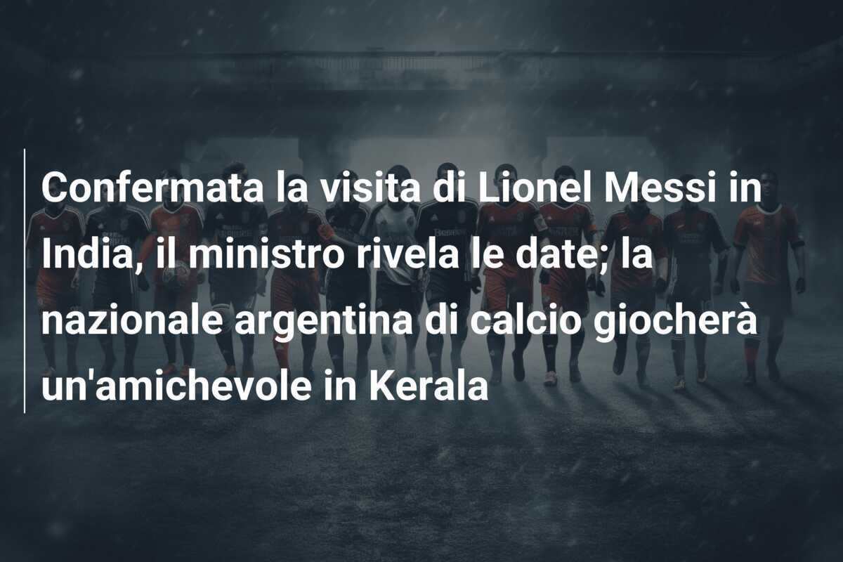 Confermata la visita di Lionel Messi in India, il ministro rivela le date; la nazionale argentina di calcio giocherà un'amichevole in Kerala