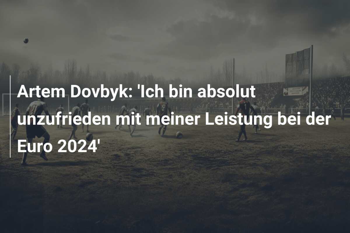 Artem Dovbyk: ‘Ich bin absolut unzufrieden mit meiner Leistung bei der Euro 2024’